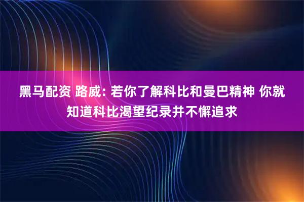 黑马配资 路威: 若你了解科比和曼巴精神 你就知道科比渴望纪录并不懈追求