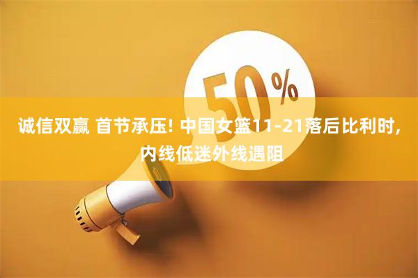 诚信双赢 首节承压! 中国女篮11-21落后比利时, 内线低迷外线遇阻