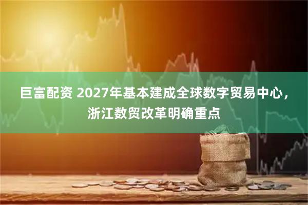 巨富配资 2027年基本建成全球数字贸易中心，浙江数贸改革明确重点