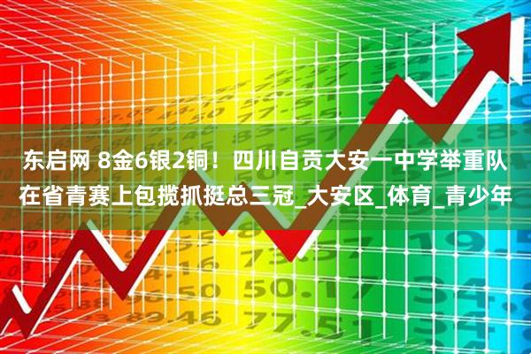 东启网 8金6银2铜！四川自贡大安一中学举重队在省青赛上包揽抓挺总三冠_大安区_体育_青少年