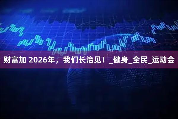 财富加 2026年，我们长治见！_健身_全民_运动会