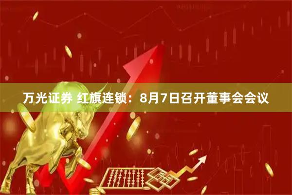 万光证券 红旗连锁：8月7日召开董事会会议