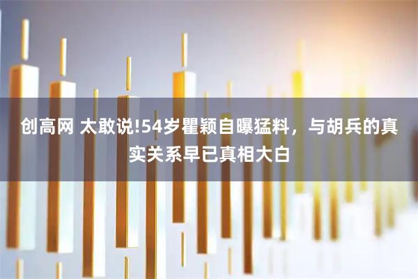 创高网 太敢说!54岁瞿颖自曝猛料，与胡兵的真实关系早已真相大白