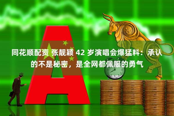 同花顺配资 张靓颖 42 岁演唱会爆猛料：承认的不是秘密，是全网都佩服的勇气