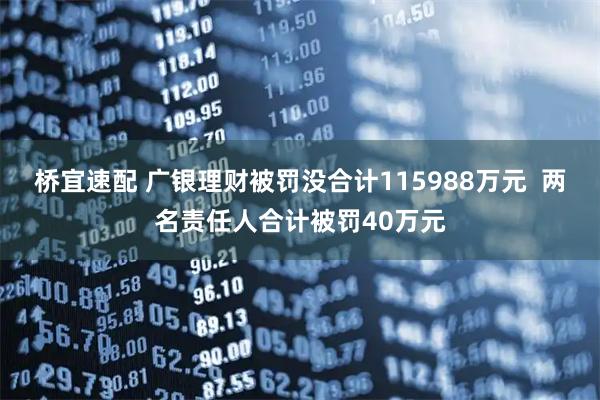 桥宜速配 广银理财被罚没合计115988万元  两名责任人合计被罚40万元