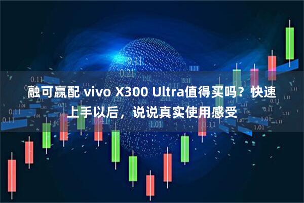 融可赢配 vivo X300 Ultra值得买吗？快速上手以后，说说真实使用感受