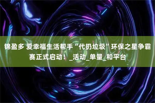 锦盈多 爱幸福生活帮手“代扔垃圾”环保之星争霸赛正式启动！_活动_单量_和平台