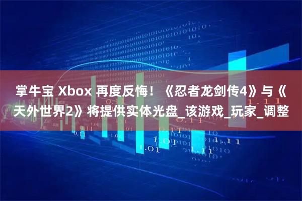 掌牛宝 Xbox 再度反悔！《忍者龙剑传4》与《天外世界2》将提供实体光盘_该游戏_玩家_调整