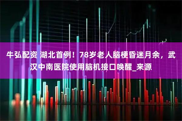 牛弘配资 湖北首例！78岁老人脑梗昏迷月余，武汉中南医院使用脑机接口唤醒_来源