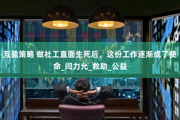 互盈策略 做社工直面生死后，这份工作逐渐成了使命_闫力允_救助_公益