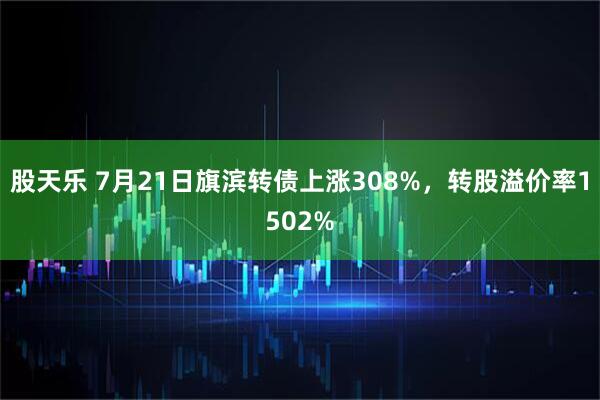 股天乐 7月21日旗滨转债上涨308%，转股溢价率1502%