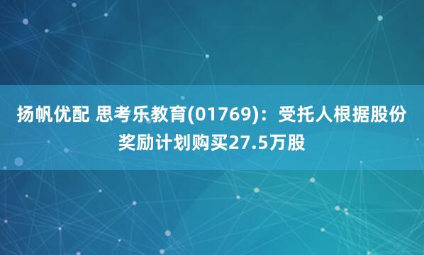 扬帆优配 思考乐教育(01769)：受托人根据股份奖励计划购买27.5万股