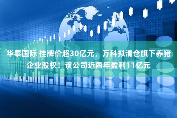 华泰国际 挂牌价超30亿元，万科拟清仓旗下养猪企业股权！该公司近两年盈利11亿元
