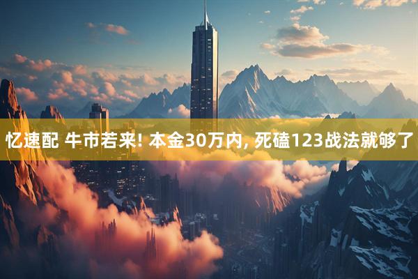 忆速配 牛市若来! 本金30万内, 死磕123战法就够了