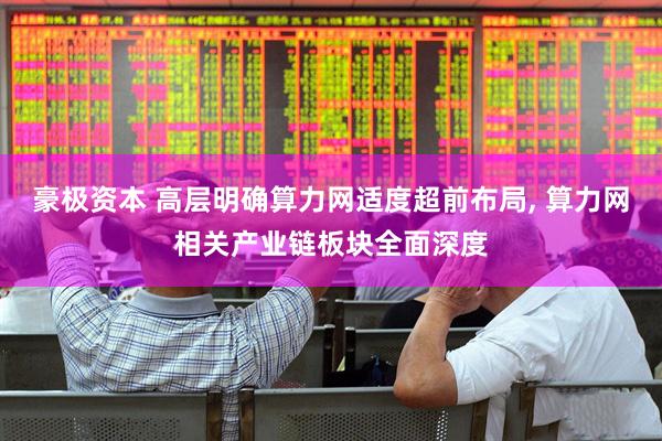 豪极资本 高层明确算力网适度超前布局, 算力网相关产业链板块全面深度