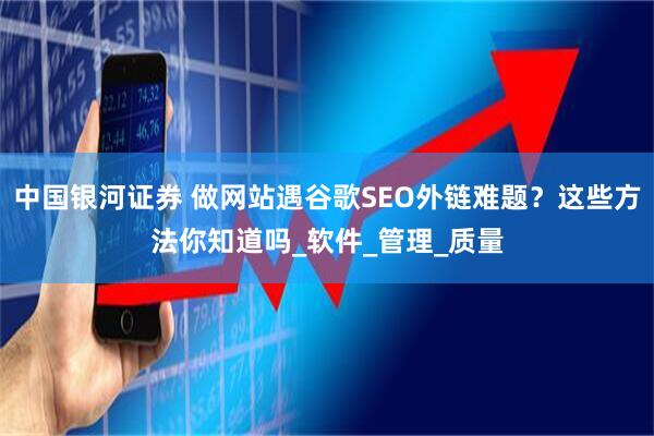 中国银河证券 做网站遇谷歌SEO外链难题？这些方法你知道吗_软件_管理_质量