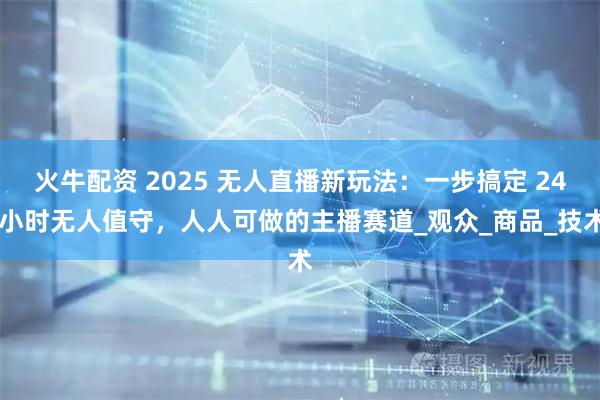 火牛配资 2025 无人直播新玩法：一步搞定 24 小时无人值守，人人可做的主播赛道_观众_商品_技术