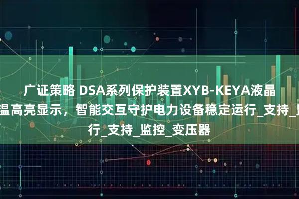 广证策略 DSA系列保护装置XYB-KEYA液晶屏插件：宽温高亮显示，智能交互守护电力设备稳定运行_支持_监控_变压器