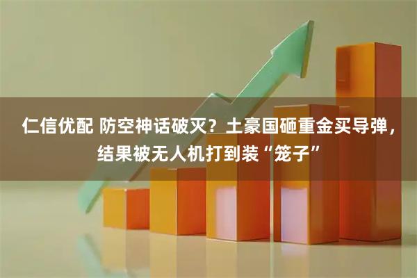 仁信优配 防空神话破灭？土豪国砸重金买导弹，结果被无人机打到装“笼子”