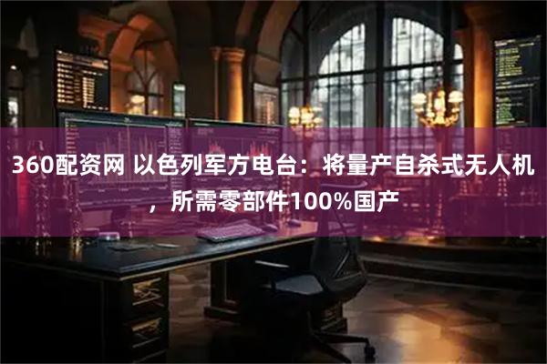 360配资网 以色列军方电台：将量产自杀式无人机，所需零部件100%国产