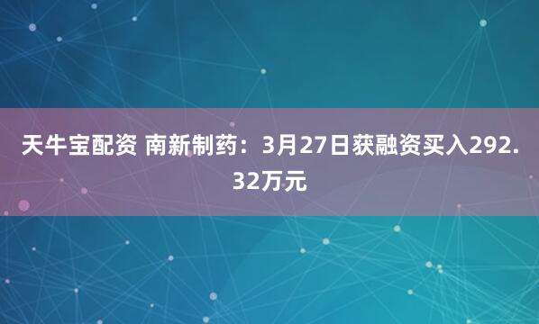 天牛宝配资 南新制药：3月27日获融资买入292.32万元