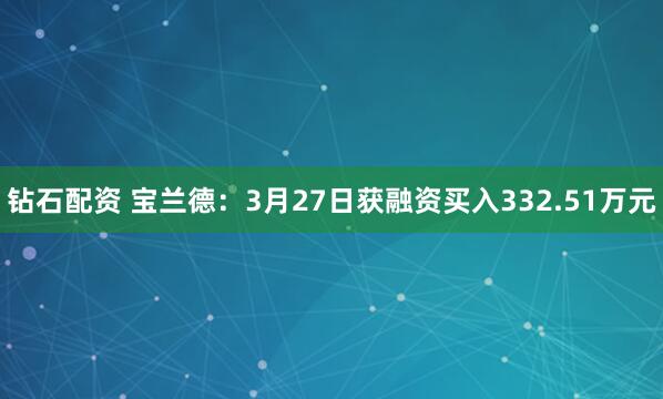 钻石配资 宝兰德：3月27日获融资买入332.51万元