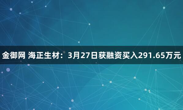 金御网 海正生材：3月27日获融资买入291.65万元