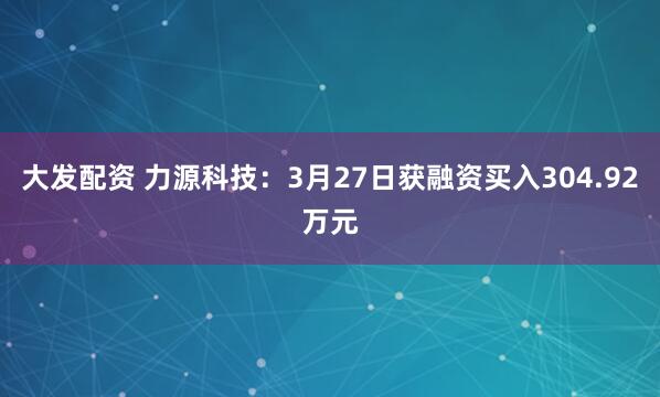 大发配资 力源科技：3月27日获融资买入304.92万元