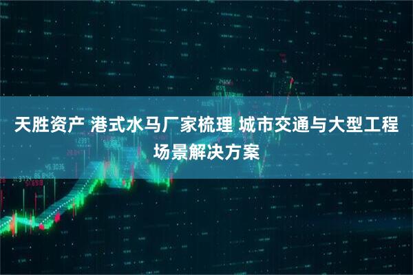 天胜资产 港式水马厂家梳理 城市交通与大型工程场景解决方案