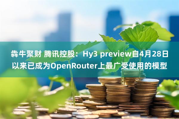 犇牛聚财 腾讯控股：Hy3 preview自4月28日以来已成为OpenRouter上最广受使用的模型