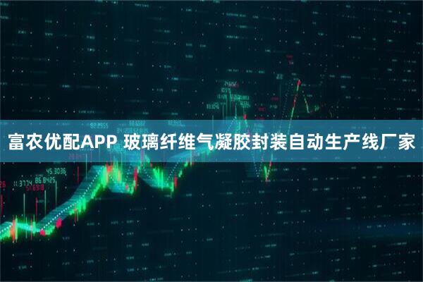 富农优配APP 玻璃纤维气凝胶封装自动生产线厂家