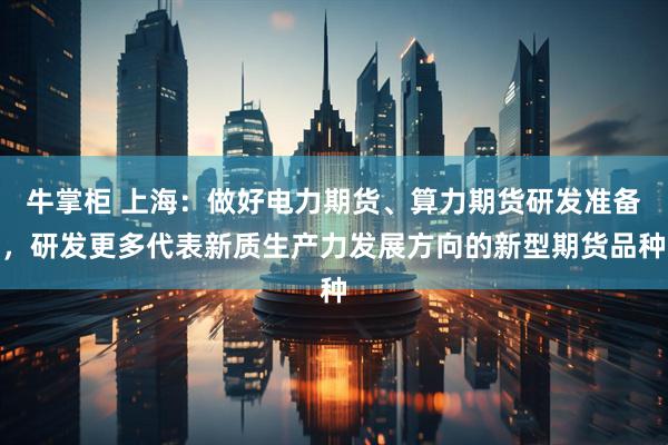 牛掌柜 上海：做好电力期货、算力期货研发准备，研发更多代表新质生产力发展方向的新型期货品种
