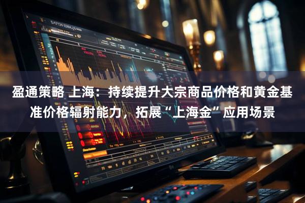 盈通策略 上海：持续提升大宗商品价格和黄金基准价格辐射能力，拓展“上海金”应用场景