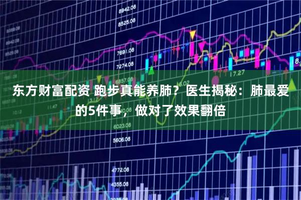 东方财富配资 跑步真能养肺？医生揭秘：肺最爱的5件事，做对了效果翻倍