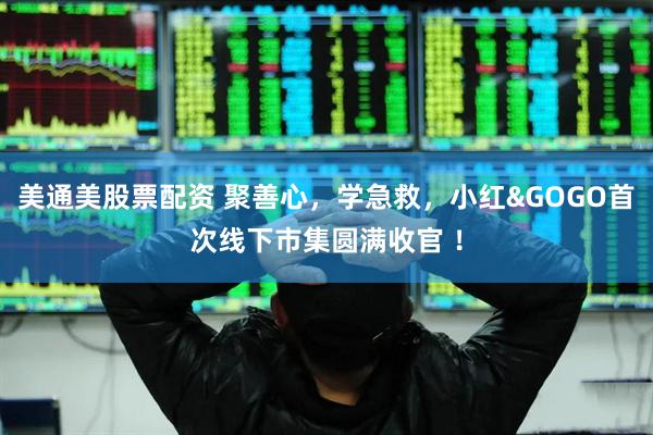 美通美股票配资 聚善心，学急救，小红&GOGO首次线下市集圆满收官 ！