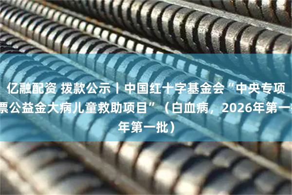 亿融配资 拨款公示丨中国红十字基金会“中央专项彩票公益金大病儿童救助项目”（白血病，2026年第一批）