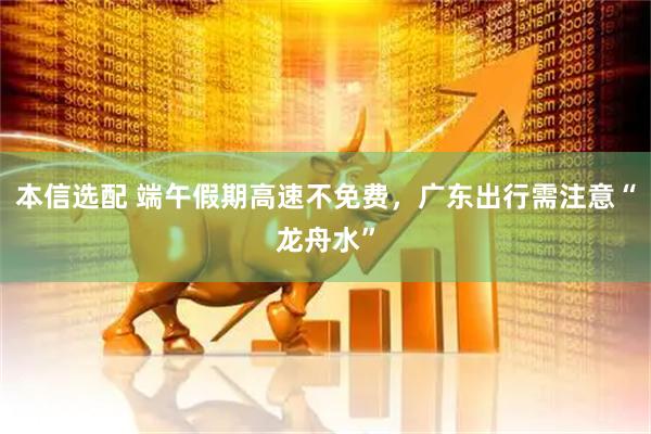 本信选配 端午假期高速不免费，广东出行需注意“龙舟水”