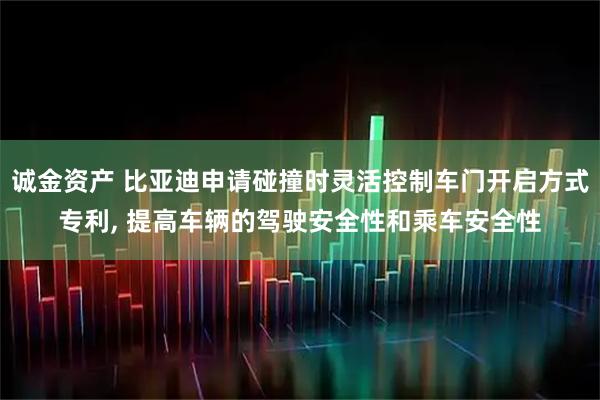 诚金资产 比亚迪申请碰撞时灵活控制车门开启方式专利, 提高车辆的驾驶安全性和乘车安全性
