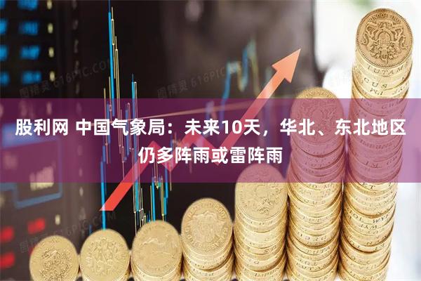 股利网 中国气象局：未来10天，华北、东北地区仍多阵雨或雷阵雨