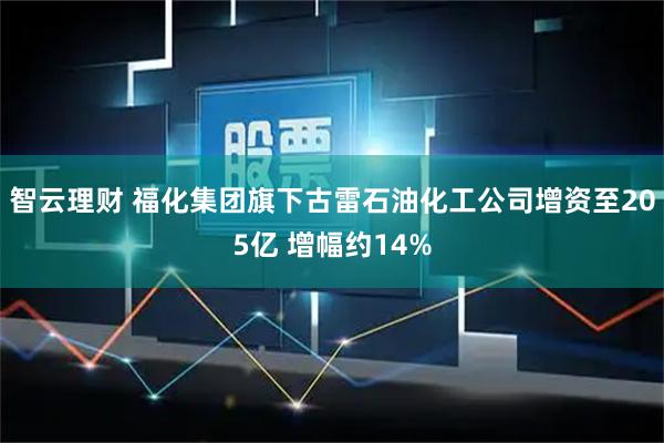 智云理财 福化集团旗下古雷石油化工公司增资至205亿 增幅约14%