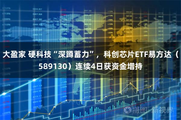大盈家 硬科技“深蹲蓄力”，科创芯片ETF易方达（589130）连续4日获资金增持